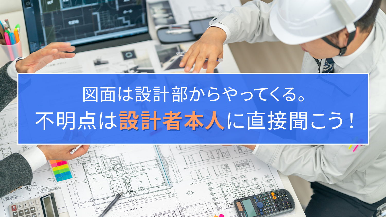 図面は設計部からやってくる。不明点は設計者本人に聞こう！